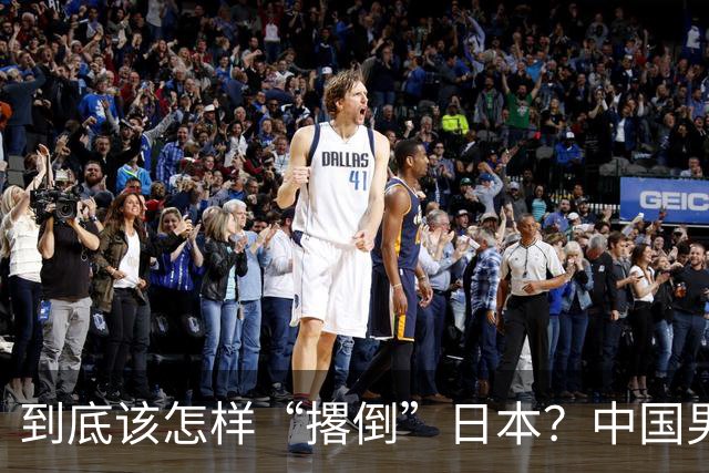 到底该怎样“撂倒”日本？中国男篮惨败日本，前国手李根：我要在场上，高低也得撂倒一个