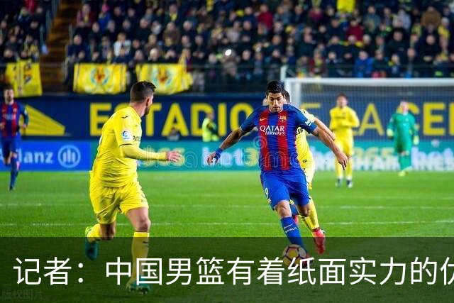 记者：中国男篮有着纸面实力的优势 要控制好篮板 限制日本的反击